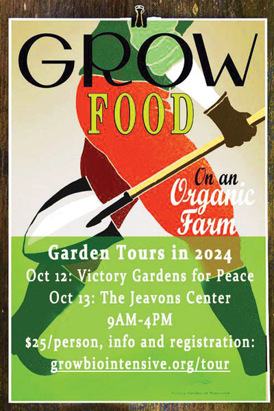 Garden tours in 2024 Oct 12 at Victory Gardens for Peace Oct 13 at The Jeavon Center 9AM-4PM $25 per person, info and registration at growbiointensive.org/tour